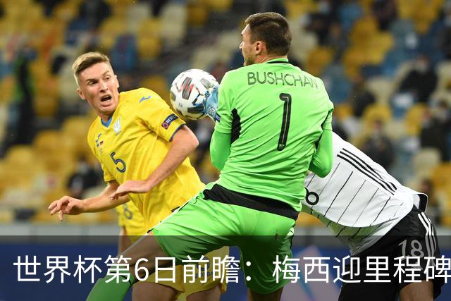 世界杯第6日前瞻：梅西迎里程碑战 姆巴佩哈兰德各自出击