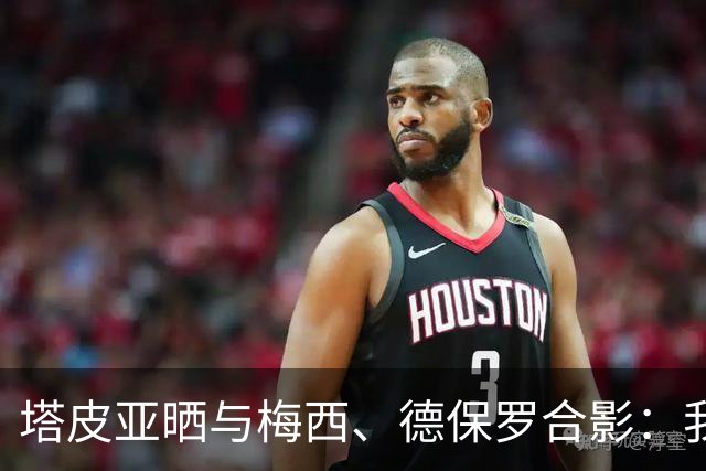 塔皮亚晒与梅西、德保罗合影：我们在一起！为了国旗我愿付出生命