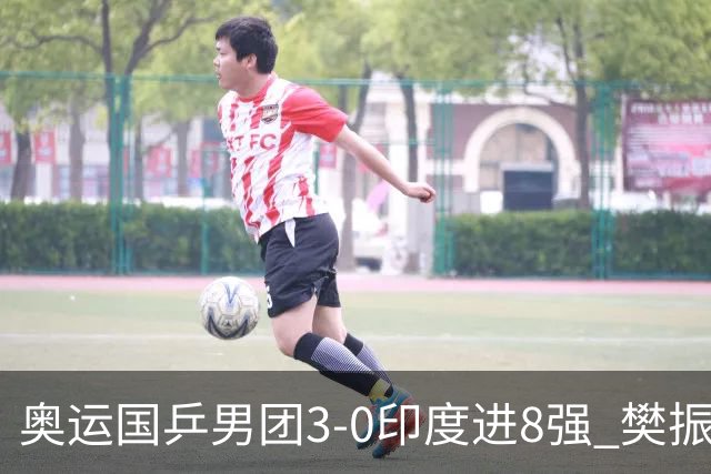 奥运国乒男团3-0印度进8强 樊振东逆转王楚钦横扫