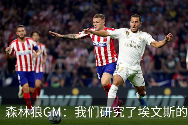 森林狼GM：我们研究了埃文斯的每次三分投篮 相信其技术能对接NBA