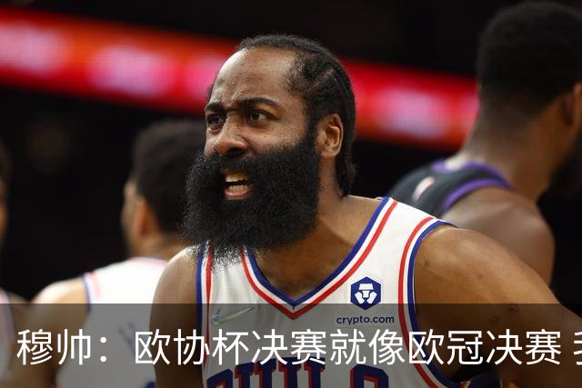 穆帅：欧协杯决赛就像欧冠决赛 我不是为自己