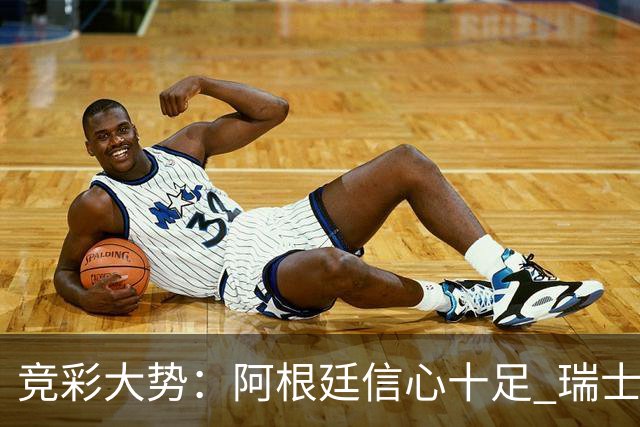 竞彩大势：阿根廷信心十足 瑞士不败可期