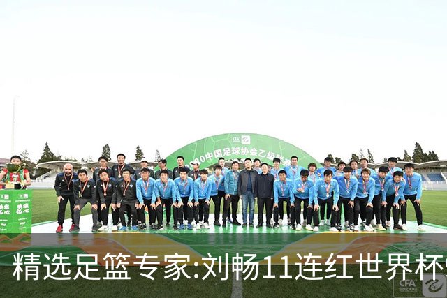 精选足篮专家:刘畅11连红世界杯9中9 周通解球8连红