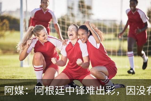 阿媒：阿根廷中锋难出彩，因没有能助攻的边卫，中场则在围绕梅西
