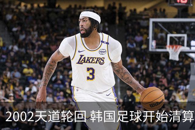 2002天道轮回 韩国足球开始清算千古罪人