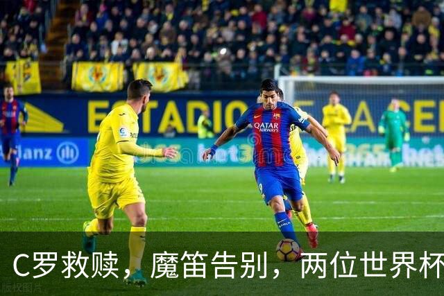 C罗救赎，魔笛告别，两位世界杯传奇终章交错
